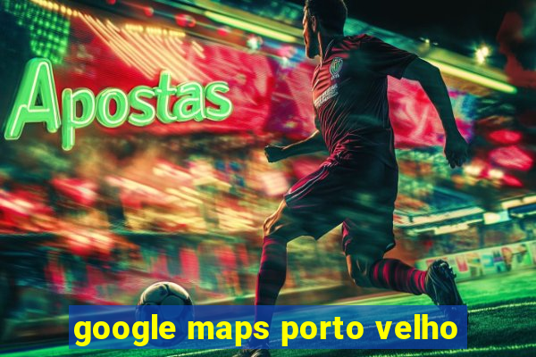 google maps porto velho